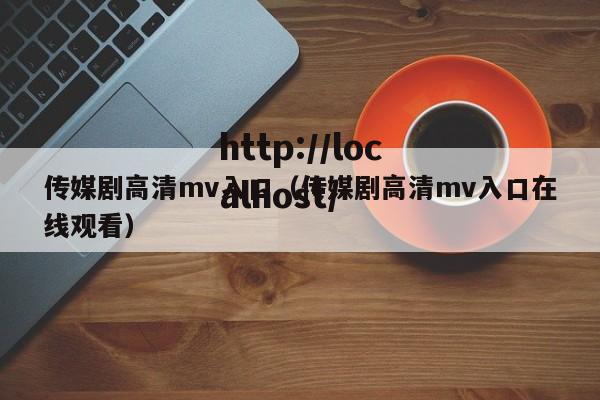 传媒剧高清mv入口(传媒剧高清mv入口在线观看)