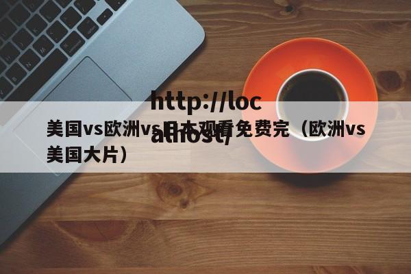 美国vs欧洲vs日本观看免费完(欧洲vs美国大片)